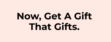 Now, Get A Gift That Gifts.
